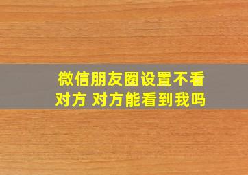 微信朋友圈设置不看对方 对方能看到我吗